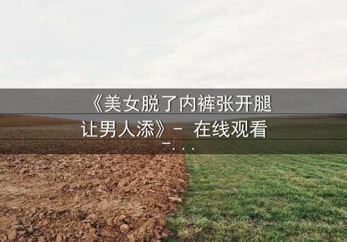 《美女脱了内裤张开腿让男人添》- 在线观看 - 第3集