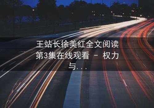 王站长徐美红全文阅读第3集在线观看 - 权力与爱情的终极博弈,谁将主宰命运?