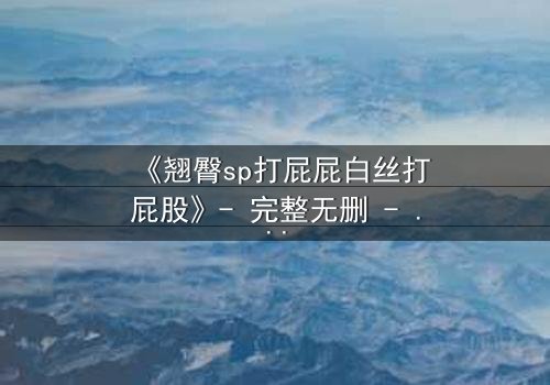 《翘臀sp打屁屁白丝打屁股》- 完整无删 - 一场禁忌与救赎的隐秘较量