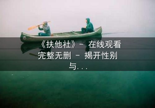 《扶他社》- 在线观看完整无删 - 揭开性别与权力的终极谜局