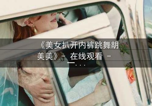 《美女扒开内裤跳舞胡美美》- 在线观看 - 一场禁忌之舞背后的秘密
