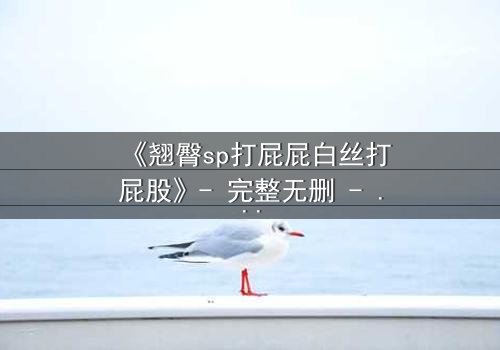 《翘臀sp打屁屁白丝打屁股》- 完整无删 - 当惩罚变成无法抗拒的诱惑