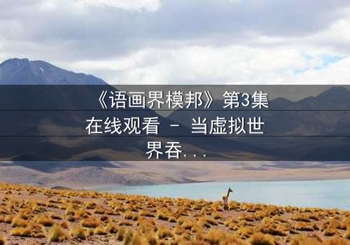 《语画界模邦》第3集在线观看 - 当虚拟世界吞噬现实,谁能拯救迷失的灵魂?