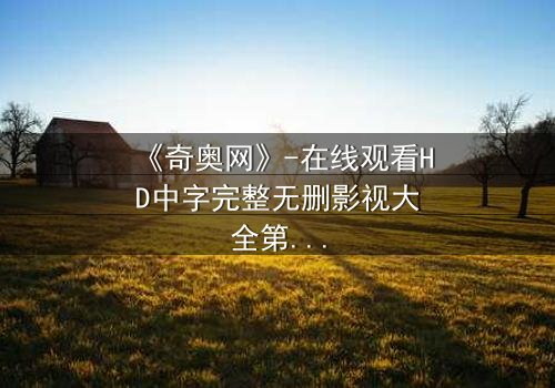 《奇奥网》-在线观看HD中字完整无删影视大全第3集 - 揭秘隐藏的真相,你敢点开吗?