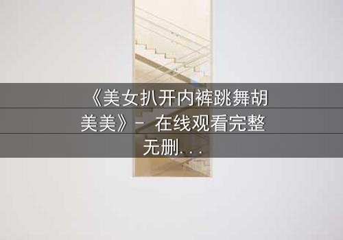 《美女扒开内裤跳舞胡美美》- 在线观看完整无删 - 揭秘她背后的禁忌之舞