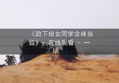 《跪下给女同学含袜当奴》- 在线观看 - 一场扭曲青春的救赎之旅
