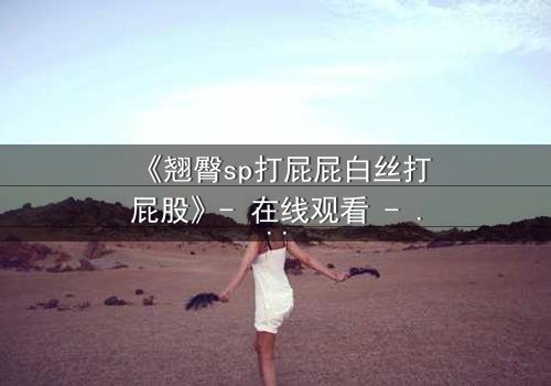 《翘臀sp打屁屁白丝打屁股》- 在线观看 - 一场禁忌的惩罚游戏