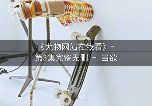 《尤物网站在线看》- 第3集完整无删 - 当欲望与救赎交织,谁能全身而退?