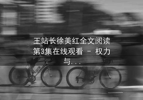 王站长徐美红全文阅读第3集在线观看 - 权力与爱情交织的致命漩涡