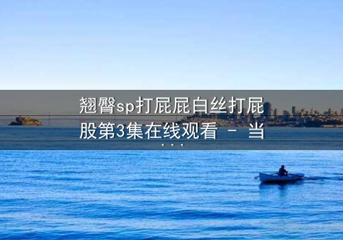 翘臀sp打屁屁白丝打屁股第3集在线观看 - 当禁忌之恋遇上惩罚游戏