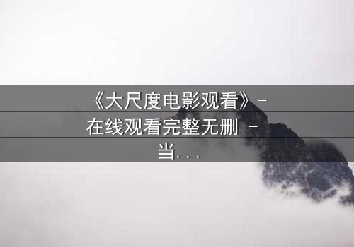 《大尺度电影观看》- 在线观看完整无删 - 当欲望撕裂道德的边界