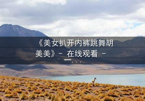 《美女扒开内裤跳舞胡美美》- 在线观看 - 一场禁忌之舞背后的惊天秘密