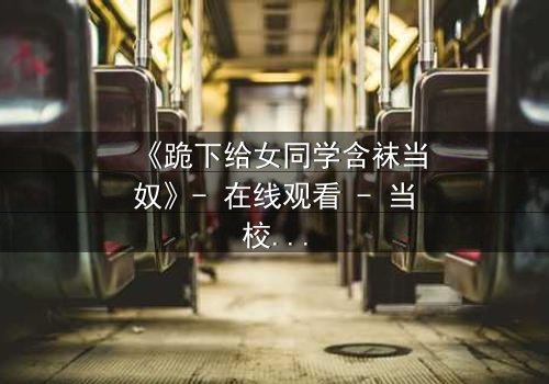 《跪下给女同学含袜当奴》- 在线观看 - 当校园霸凌遇上隐秘的复仇