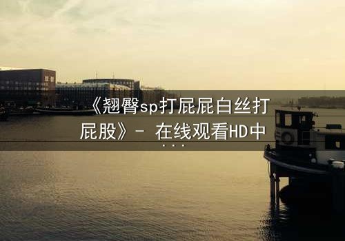 《翘臀sp打屁屁白丝打屁股》- 在线观看HD中字 - 一场禁忌的惩罚游戏