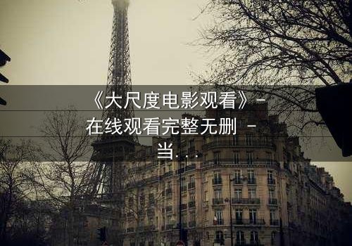 《大尺度电影观看》- 在线观看完整无删 - 当欲望与道德在暗夜中碰撞