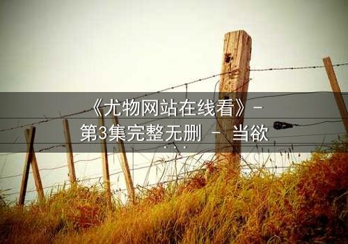 《尤物网站在线看》- 第3集完整无删 - 当欲望与救赎交织,谁能全身而退?