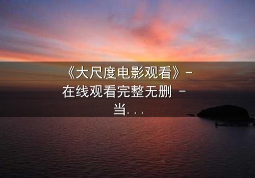 《大尺度电影观看》- 在线观看完整无删 - 当欲望与道德在黑暗中碰撞