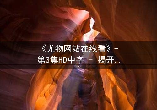 《尤物网站在线看》- 第3集HD中字 - 揭开欲望背后的致命真相