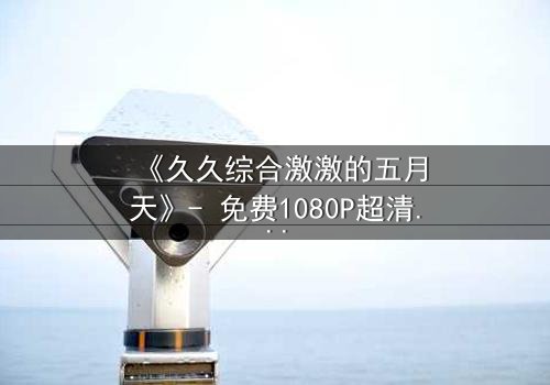 《久久综合激激的五月天》- 免费1080P超清在线观看 - 第3集完整无删HD中字