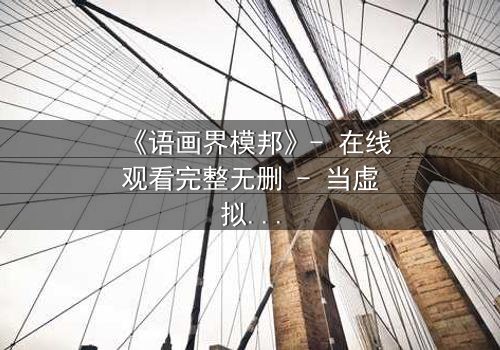 《语画界模邦》- 在线观看完整无删 - 当虚拟世界吞噬现实,谁能阻止代码的疯狂?