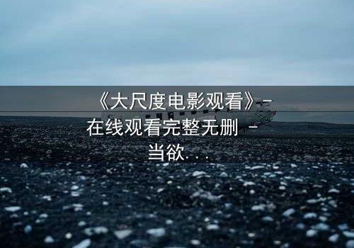 《大尺度电影观看》-在线观看完整无删 - 当欲望与道德在黑暗中碰撞,谁将主宰你的灵魂?