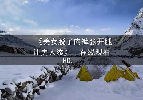 《美女脱了内裤张开腿让男人添》- 在线观看HD中字 - 免费1080P超清第3集