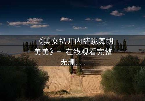 《美女扒开内裤跳舞胡美美》- 在线观看完整无删 - 一场舞蹈背后的禁忌秘密