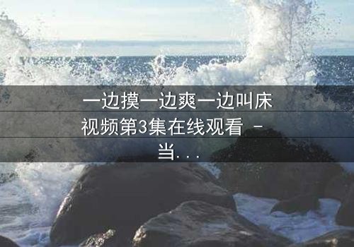 一边摸一边爽一边叫床视频第3集在线观看 - 当禁忌快感撕裂道德底线