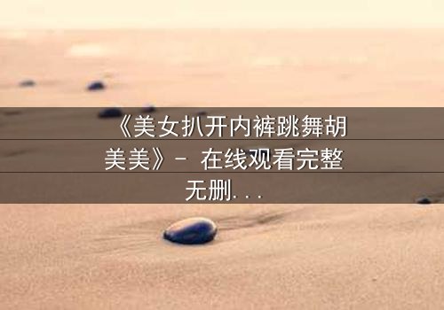 《美女扒开内裤跳舞胡美美》- 在线观看完整无删 - 一场禁忌之舞背后的秘密