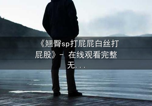 《翘臀sp打屁屁白丝打屁股》- 在线观看完整无删 - 一场禁忌与救赎的激烈碰撞