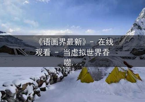 《语画界最新》- 在线观看 - 当虚拟世界吞噬现实,谁将主宰命运?