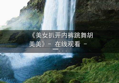 《美女扒开内裤跳舞胡美美》- 在线观看 - 一场禁忌之舞背后的秘密