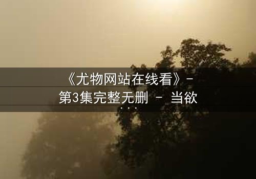 《尤物网站在线看》- 第3集完整无删 - 当欲望与真相交织,谁在幕后操控一切?