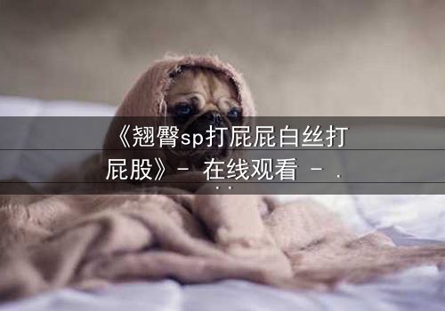 《翘臀sp打屁屁白丝打屁股》- 在线观看 - 当欲望与惩罚交织成谜