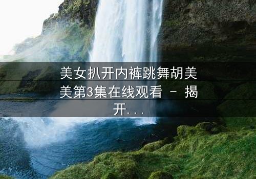 美女扒开内裤跳舞胡美美第3集在线观看 - 揭开禁忌之舞背后的秘密