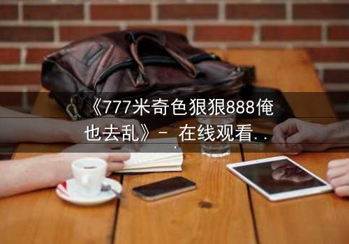 《777米奇色狠狠888俺也去乱》- 在线观看HD中字 - 免费1080P超清完整无删