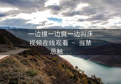 一边摸一边爽一边叫床视频在线观看 - 当禁忌触碰引爆人性风暴