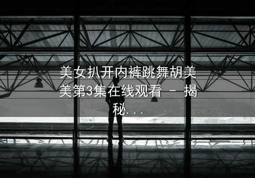 美女扒开内裤跳舞胡美美第3集在线观看 - 揭秘她隐藏的惊人秘密