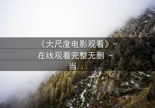 《大尺度电影观看》- 在线观看完整无删 - 当欲望与道德在黑暗中碰撞