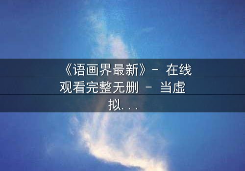 《语画界最新》- 在线观看完整无删 - 当虚拟世界吞噬现实,谁将揭开真相?