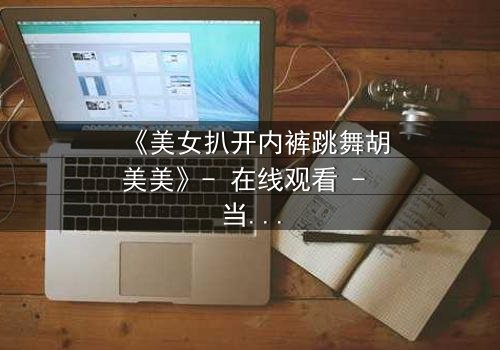 《美女扒开内裤跳舞胡美美》- 在线观看 - 当欲望与尊严在舞台上激烈碰撞