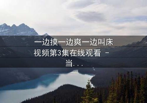 一边摸一边爽一边叫床视频第3集在线观看 - 当禁忌之恋遇上致命诱惑