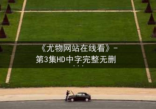 《尤物网站在线看》- 第3集HD中字完整无删 - 当欲望与救赎在暗网交织