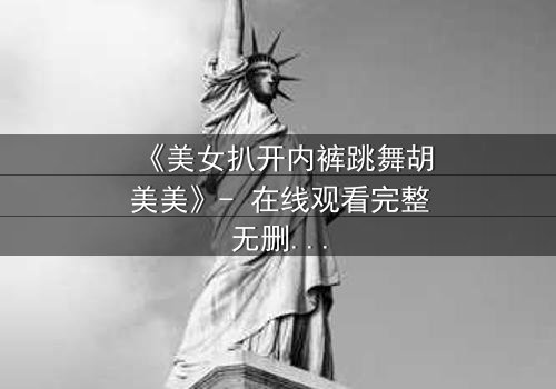 《美女扒开内裤跳舞胡美美》- 在线观看完整无删 - 一场禁忌之舞背后的秘密