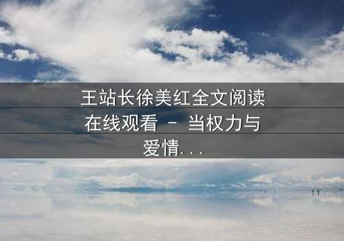 王站长徐美红全文阅读在线观看 - 当权力与爱情交织,谁将揭开真相的帷幕?