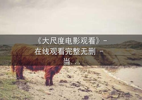 《大尺度电影观看》- 在线观看完整无删 - 当欲望与道德在黑暗中碰撞