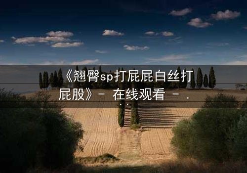 《翘臀sp打屁屁白丝打屁股》- 在线观看 - 一场禁忌与救赎的终极对决