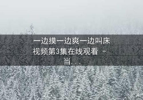一边摸一边爽一边叫床视频第3集在线观看 - 当禁忌欲望撕裂道德底线