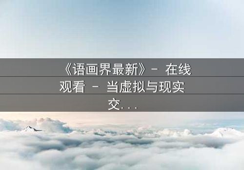 《语画界最新》- 在线观看 - 当虚拟与现实交织,谁才是真正的操控者?