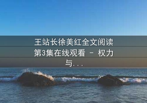 王站长徐美红全文阅读第3集在线观看 - 权力与爱情的终极博弈,谁将胜出?
